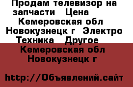 Продам телевизор на запчасти › Цена ­ 500 - Кемеровская обл., Новокузнецк г. Электро-Техника » Другое   . Кемеровская обл.,Новокузнецк г.